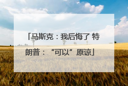 马斯克：我后悔了 特朗普：“可以”原谅