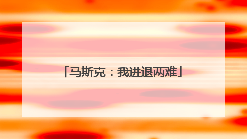 马斯克：我进退两难