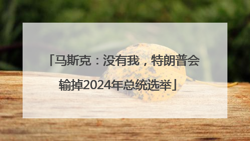 马斯克：没有我，特朗普会输掉2024年总统选举