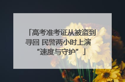 高考准考证从被盗到寻回 民警两小时上演 “速度与守护”