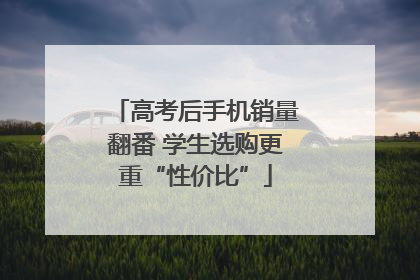 高考后手机销量翻番 学生选购更重“性价比”
