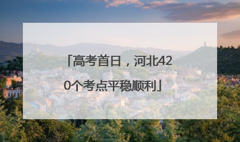 高考首日，河北420个考点平稳顺利