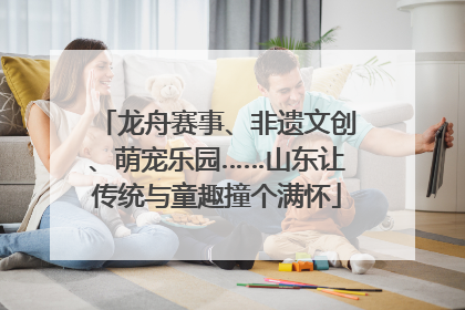 龙舟赛事、非遗文创、萌宠乐园……山东让传统与童趣撞个满怀