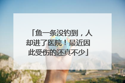 鱼一条没钓到，人却进了医院！最近因此受伤的还真不少