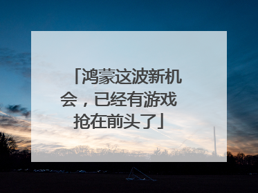 鸿蒙这波新机会，已经有游戏抢在前头了