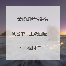 黄晓明考博进复试名单，上戏回应：一视同仁