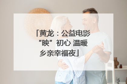黄龙：公益电影“映”初心 温暖乡亲幸福夜