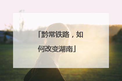 黔常铁路，如何改变湖南