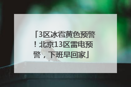 3区冰雹黄色预警！北京13区雷电预警，下班早回家