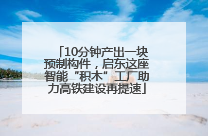 10分钟产出一块预制构件，启东这座智能“积木”工厂助力高铁建设再提速