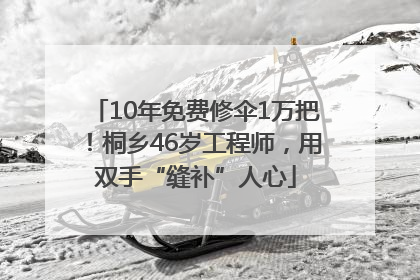 10年免费修伞1万把！桐乡46岁工程师，用双手“缝补”人心