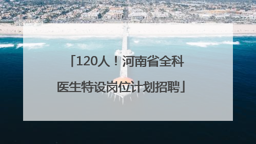120人！河南省全科医生特设岗位计划招聘