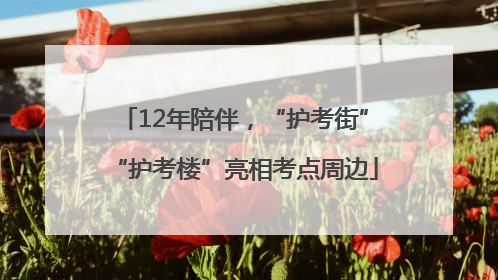 12年陪伴，“护考街”“护考楼”亮相考点周边