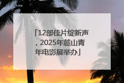 12部佳片绽新声，2025年麓山青年电影展举办