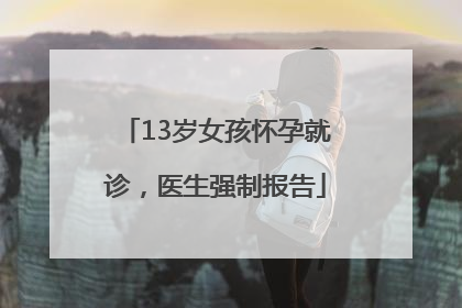 13岁女孩怀孕就诊，医生强制报告