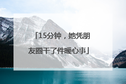 15分钟，她凭朋友圈干了件暖心事