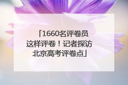 1660名评卷员这样评卷！记者探访北京高考评卷点