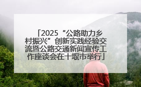 2025“公路助力乡村振兴”创新实践经验交流暨公路交通新闻宣传工作座谈会在十堰市举行