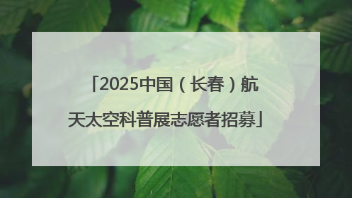 2025中国（长春）航天太空科普展志愿者招募
