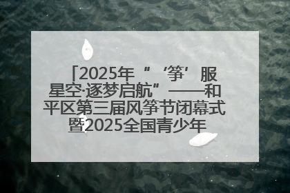 2025年“‘筝’服星空·逐梦启航”——和平区第三届风筝节闭幕式 暨2025全国青少年风筝制作放飞赛（沈阳站）颁奖仪式