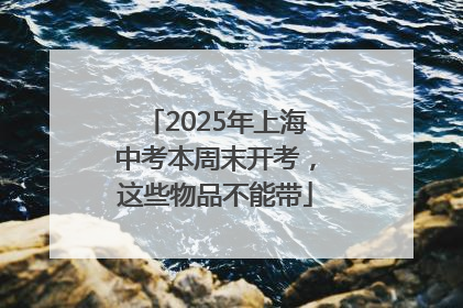 2025年上海中考本周末开考，这些物品不能带