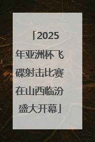 2025年亚洲杯飞碟射击比赛在山西临汾盛大开幕