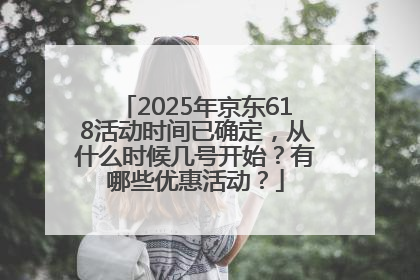 2025年京东618活动时间已确定，从什么时候几号开始？有哪些优惠活动？