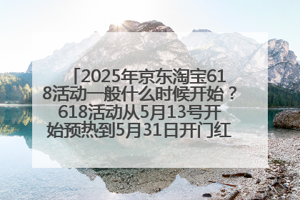 2025年京东淘宝618活动一般什么时候开始？618活动从5月13号开始预热到5月31日开门红6月20号正式结束