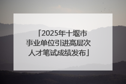 2025年十堰市事业单位引进高层次人才笔试成绩发布