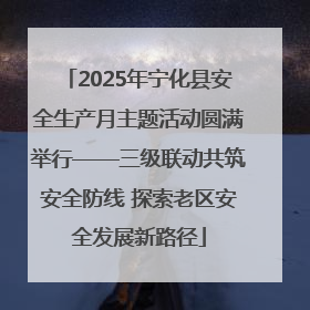 2025年宁化县安全生产月主题活动圆满举行——三级联动共筑安全防线 探索老区安全发展新路径