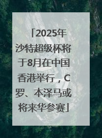 2025年沙特超级杯将于8月在中国香港举行，C罗、本泽马或将来华参赛
