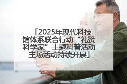 2025年现代科技馆体系联合行动“礼赞科学家”主题科普活动主场活动持续开展