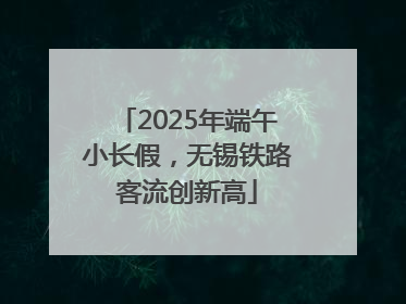 2025年端午小长假，无锡铁路客流创新高