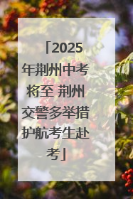 2025年荆州中考将至 荆州交警多举措护航考生赴考