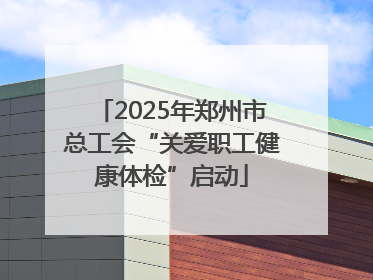 2025年郑州市总工会“关爱职工健康体检”启动