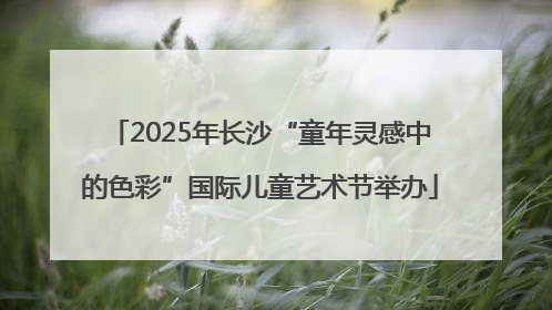 2025年长沙“童年灵感中的色彩”国际儿童艺术节举办