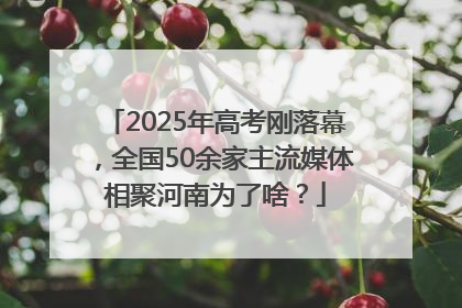 2025年高考刚落幕,全国50余家主流媒体相聚河南为了啥?