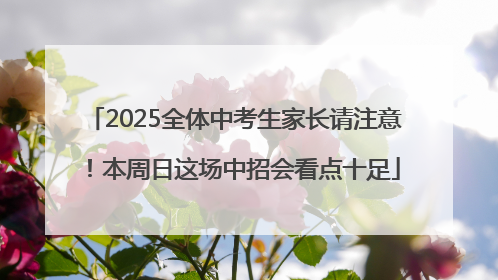 2025全体中考生家长请注意！本周日这场中招会看点十足