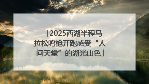 2025西湖半程马拉松鸣枪开跑感受“人间天堂”的湖光山色