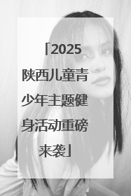 2025陕西儿童青少年主题健身活动重磅来袭