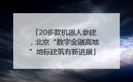 20多款机器人参建，北京“数字金融高地”地标建筑有新进展
