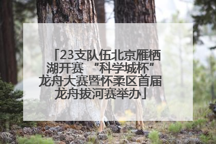 23支队伍北京雁栖湖开赛 “科学城杯”龙舟大赛暨怀柔区首届龙舟拔河赛举办