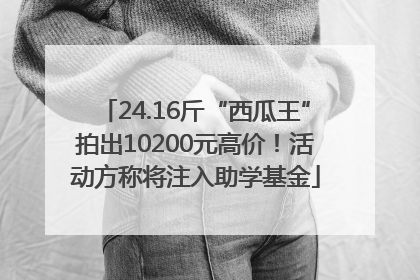 24.16斤“西瓜王”拍出10200元高价！活动方称将注入助学基金