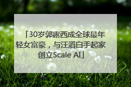30岁郭露西成全球最年轻女富豪，与汪滔白手起家创立Scale AI