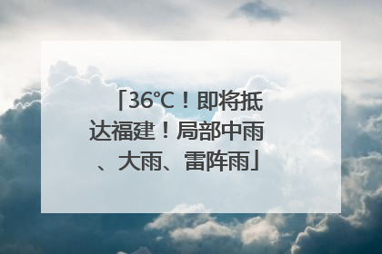 36℃！即将抵达福建！局部中雨、大雨、雷阵雨