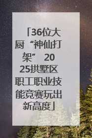 36位大厨“神仙打架” 2025拱墅区职工职业技能竞赛玩出新高度