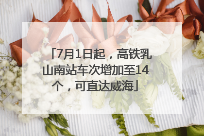 7月1日起，高铁乳山南站车次增加至14个，可直达威海