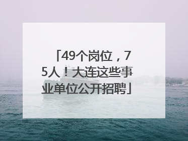 49个岗位，75人！大连这些事业单位公开招聘