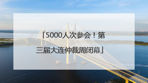 5000人次参会！第三届大连仲裁周闭幕