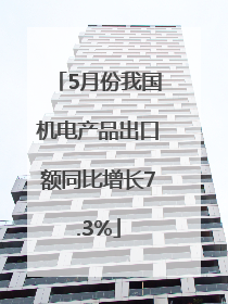 5月份我国机电产品出口额同比增长7.3%
